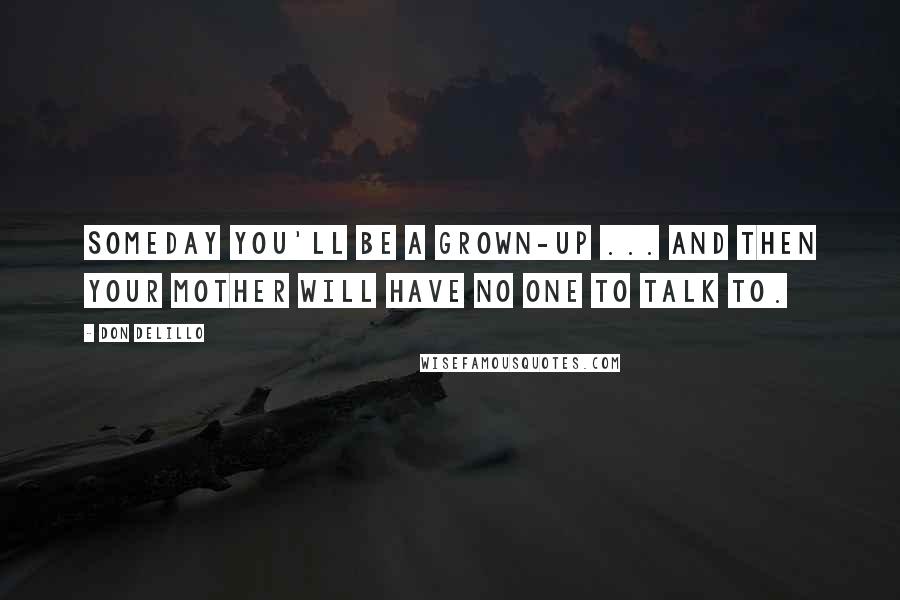 Don DeLillo Quotes: Someday you'll be a grown-up ... and then your mother will have no one to talk to.