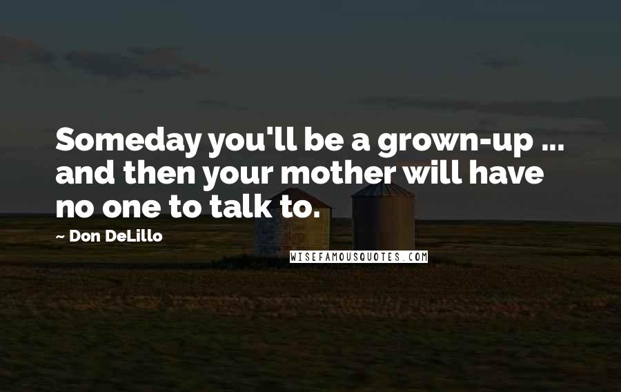 Don DeLillo Quotes: Someday you'll be a grown-up ... and then your mother will have no one to talk to.