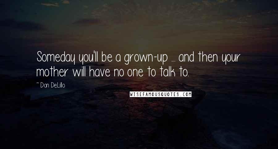 Don DeLillo Quotes: Someday you'll be a grown-up ... and then your mother will have no one to talk to.