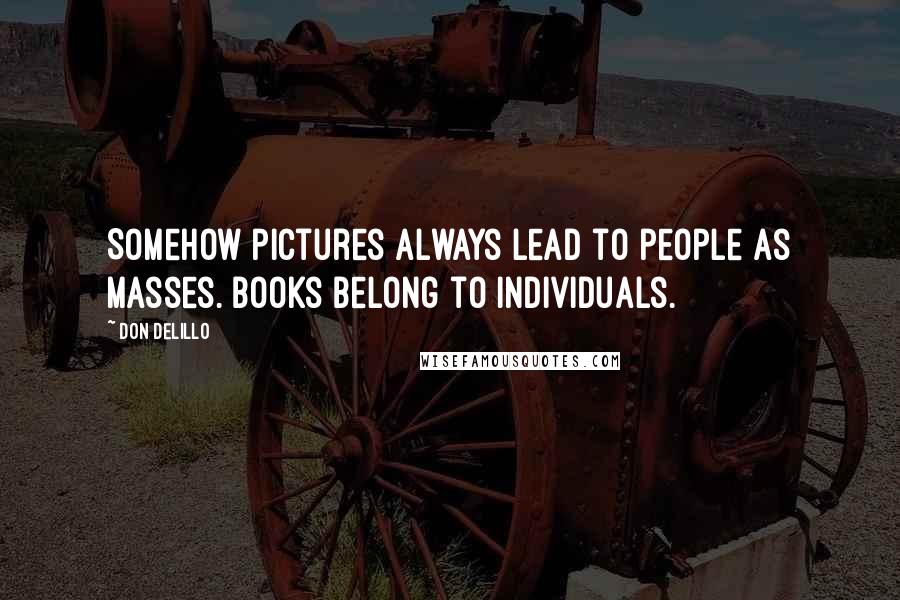 Don DeLillo Quotes: Somehow pictures always lead to people as masses. Books belong to individuals.