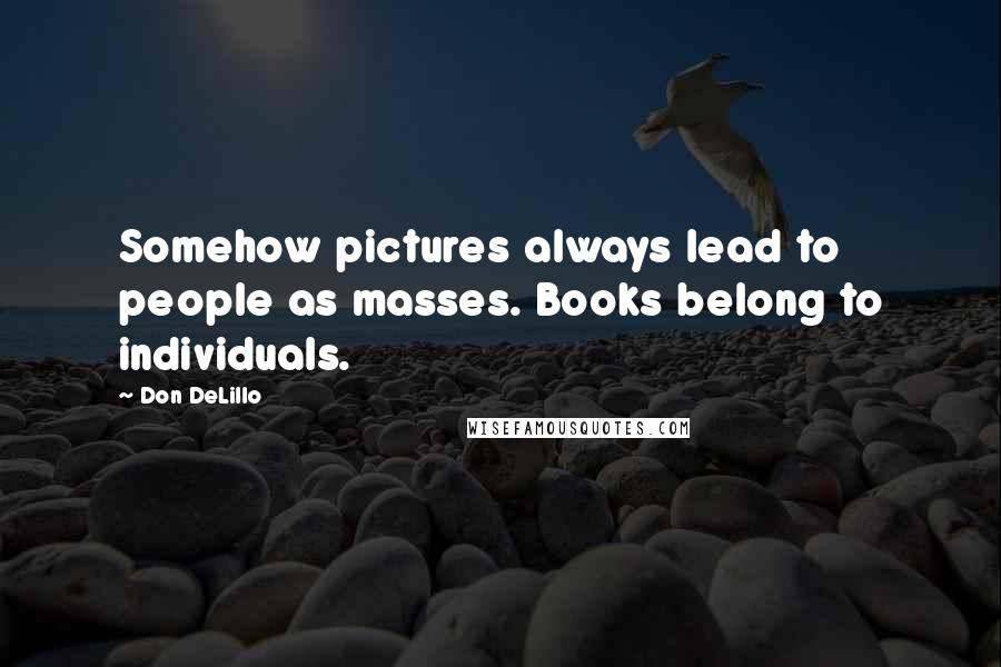 Don DeLillo Quotes: Somehow pictures always lead to people as masses. Books belong to individuals.