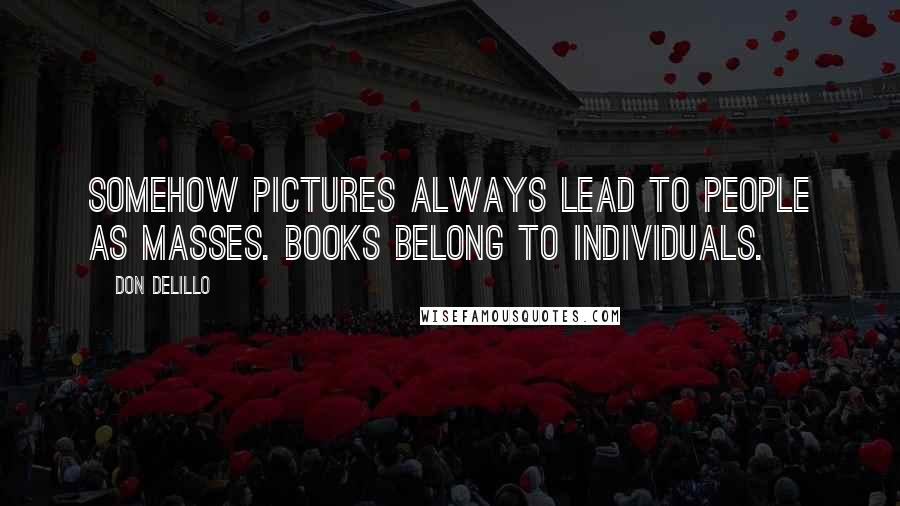 Don DeLillo Quotes: Somehow pictures always lead to people as masses. Books belong to individuals.