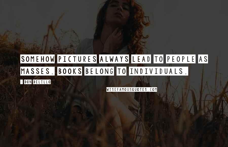 Don DeLillo Quotes: Somehow pictures always lead to people as masses. Books belong to individuals.