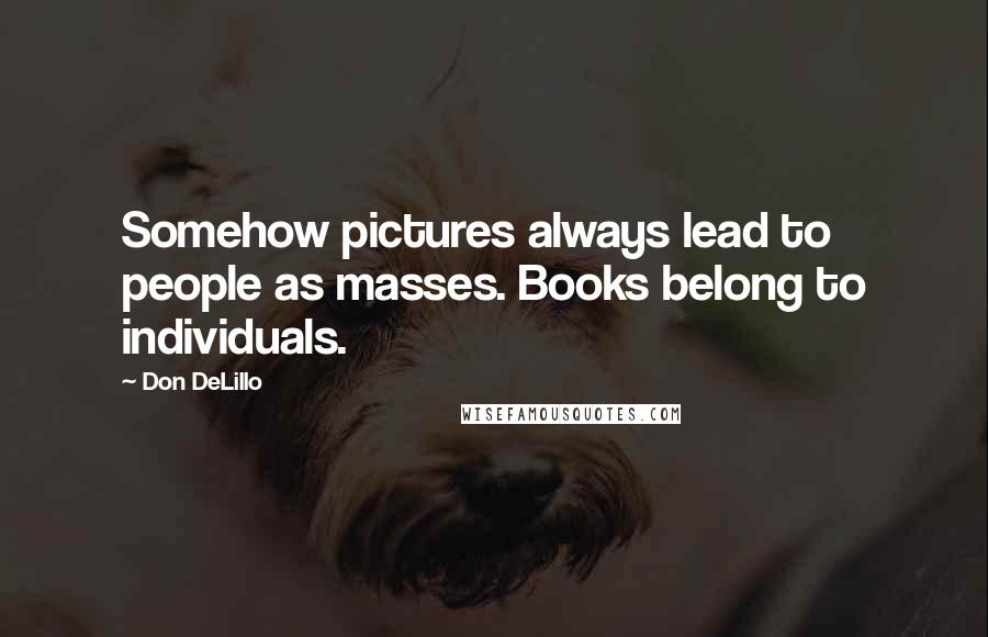 Don DeLillo Quotes: Somehow pictures always lead to people as masses. Books belong to individuals.