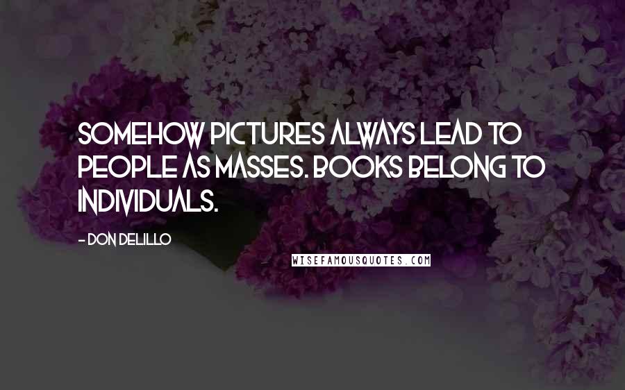 Don DeLillo Quotes: Somehow pictures always lead to people as masses. Books belong to individuals.