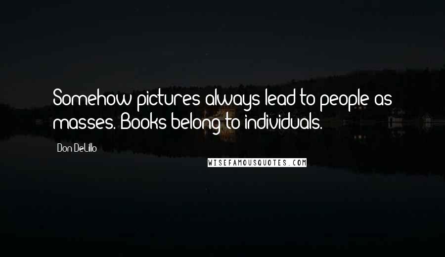 Don DeLillo Quotes: Somehow pictures always lead to people as masses. Books belong to individuals.