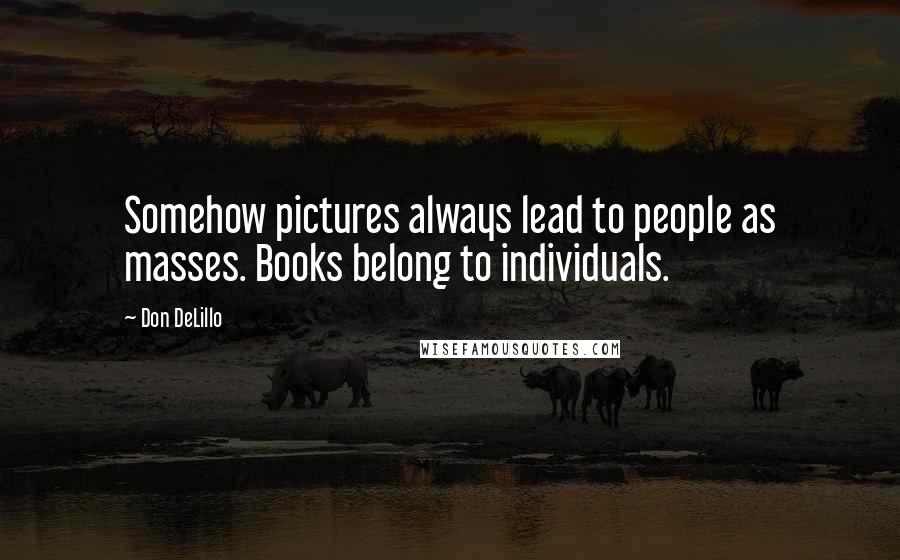 Don DeLillo Quotes: Somehow pictures always lead to people as masses. Books belong to individuals.