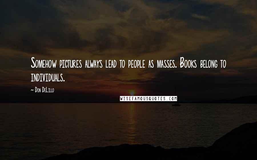 Don DeLillo Quotes: Somehow pictures always lead to people as masses. Books belong to individuals.