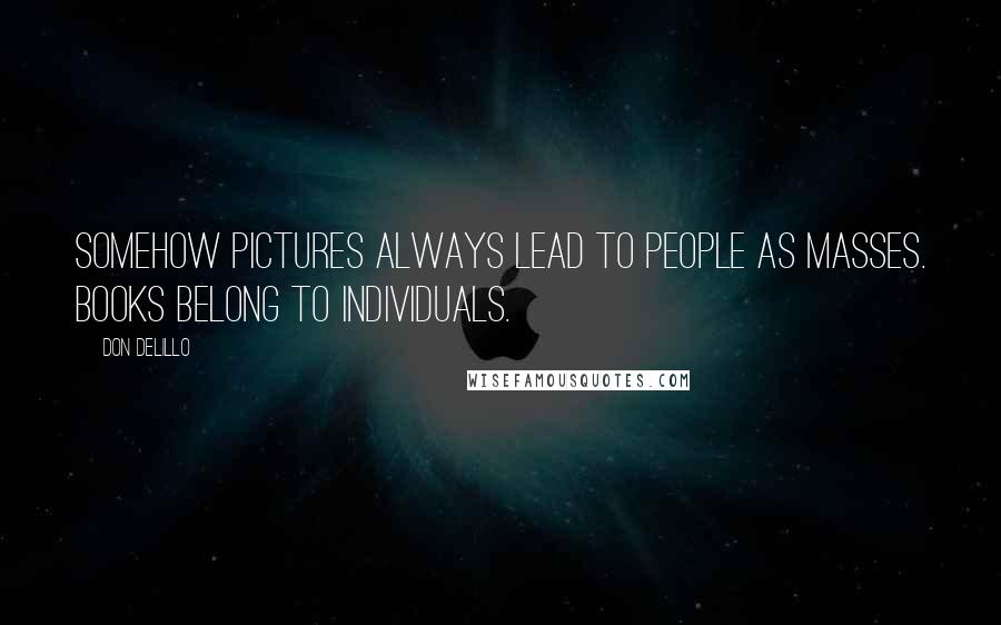 Don DeLillo Quotes: Somehow pictures always lead to people as masses. Books belong to individuals.