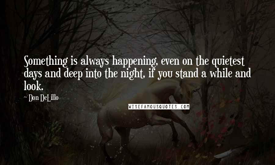 Don DeLillo Quotes: Something is always happening, even on the quietest days and deep into the night, if you stand a while and look.