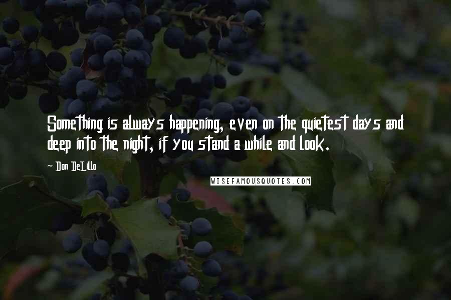 Don DeLillo Quotes: Something is always happening, even on the quietest days and deep into the night, if you stand a while and look.