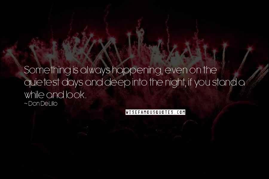 Don DeLillo Quotes: Something is always happening, even on the quietest days and deep into the night, if you stand a while and look.