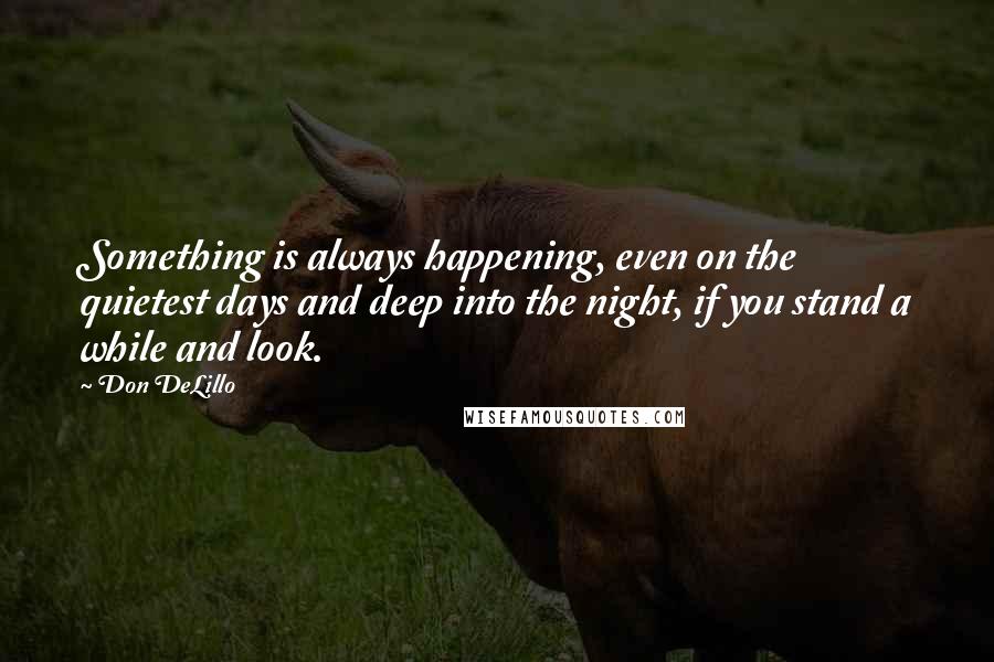 Don DeLillo Quotes: Something is always happening, even on the quietest days and deep into the night, if you stand a while and look.