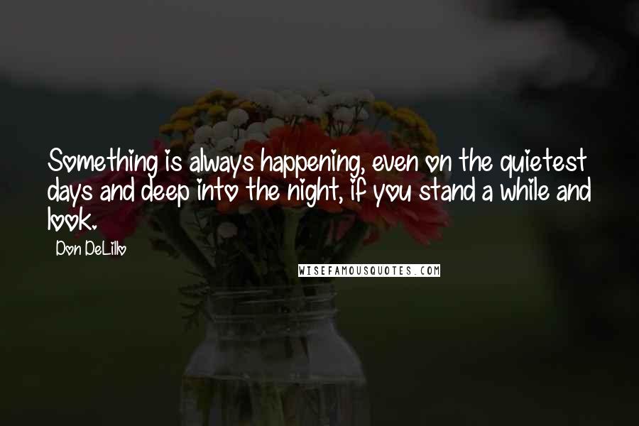 Don DeLillo Quotes: Something is always happening, even on the quietest days and deep into the night, if you stand a while and look.