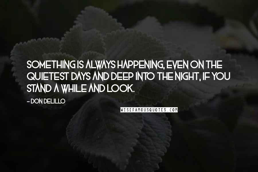 Don DeLillo Quotes: Something is always happening, even on the quietest days and deep into the night, if you stand a while and look.