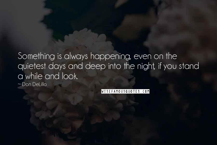 Don DeLillo Quotes: Something is always happening, even on the quietest days and deep into the night, if you stand a while and look.