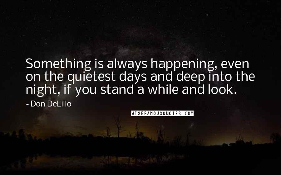 Don DeLillo Quotes: Something is always happening, even on the quietest days and deep into the night, if you stand a while and look.