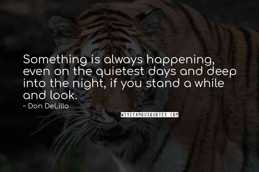 Don DeLillo Quotes: Something is always happening, even on the quietest days and deep into the night, if you stand a while and look.