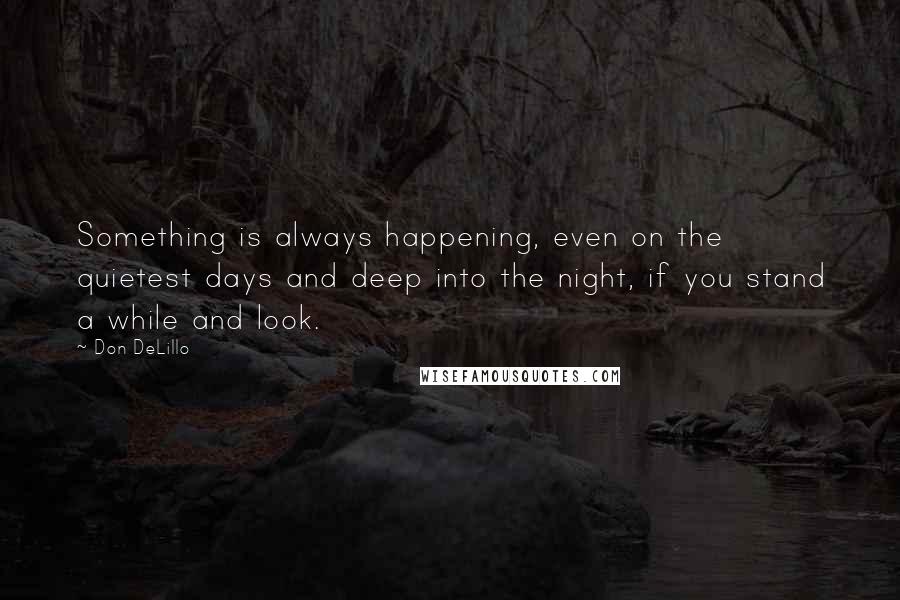 Don DeLillo Quotes: Something is always happening, even on the quietest days and deep into the night, if you stand a while and look.
