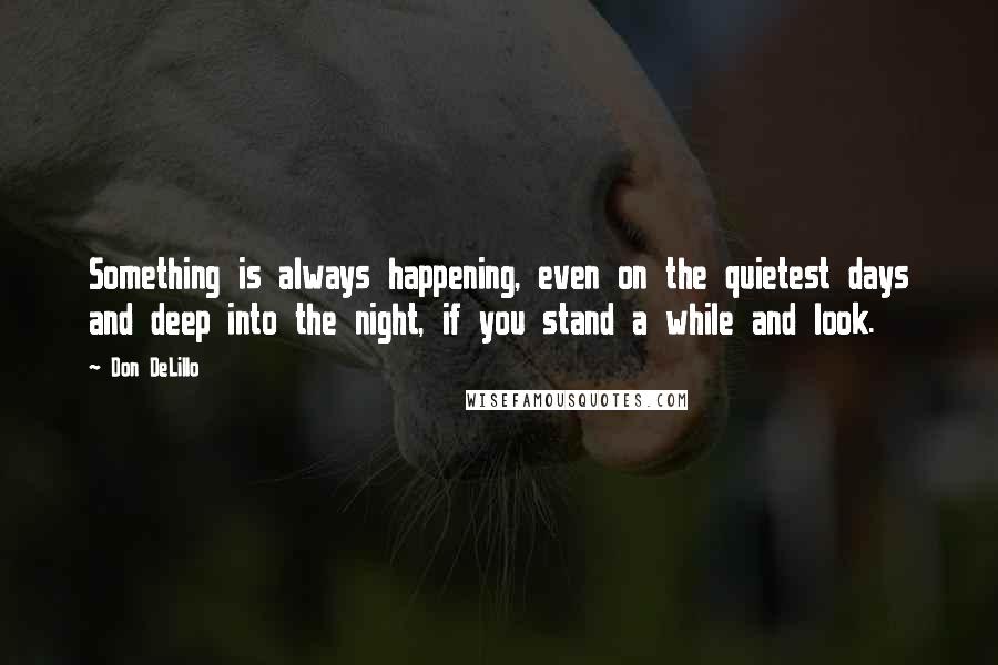 Don DeLillo Quotes: Something is always happening, even on the quietest days and deep into the night, if you stand a while and look.
