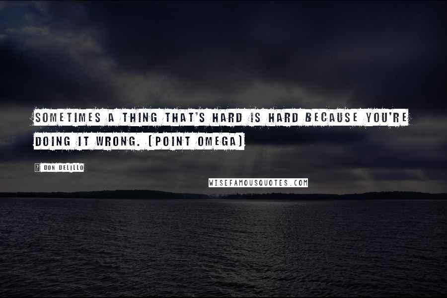 Don DeLillo Quotes: Sometimes a thing that's hard is hard because you're doing it wrong. (Point Omega)
