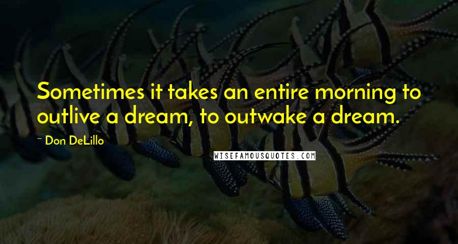 Don DeLillo Quotes: Sometimes it takes an entire morning to outlive a dream, to outwake a dream.