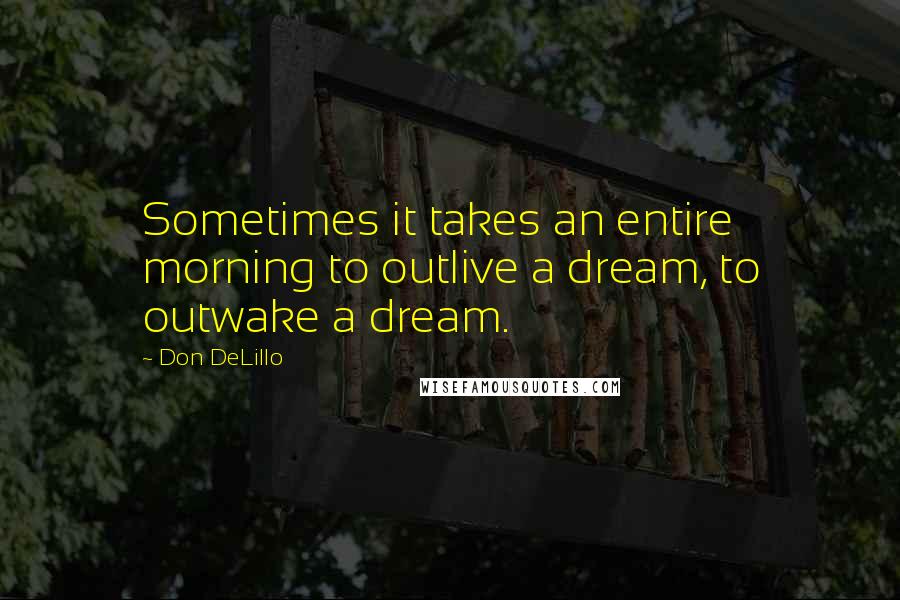 Don DeLillo Quotes: Sometimes it takes an entire morning to outlive a dream, to outwake a dream.