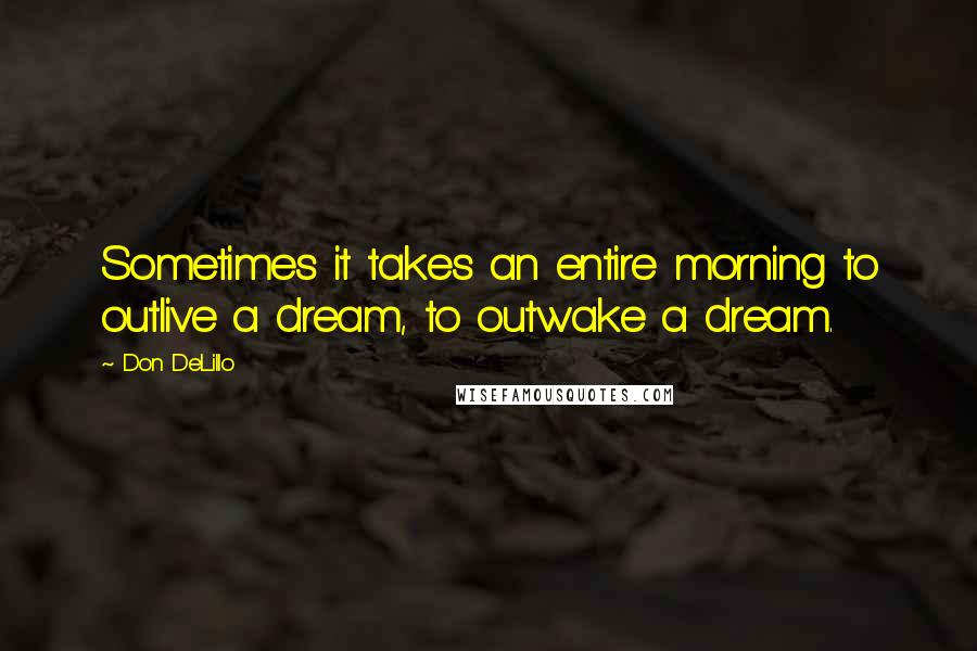 Don DeLillo Quotes: Sometimes it takes an entire morning to outlive a dream, to outwake a dream.