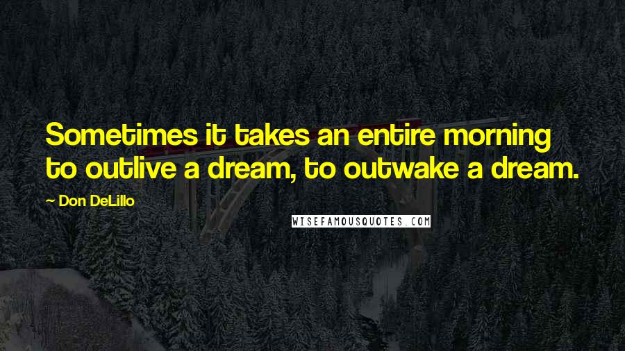 Don DeLillo Quotes: Sometimes it takes an entire morning to outlive a dream, to outwake a dream.