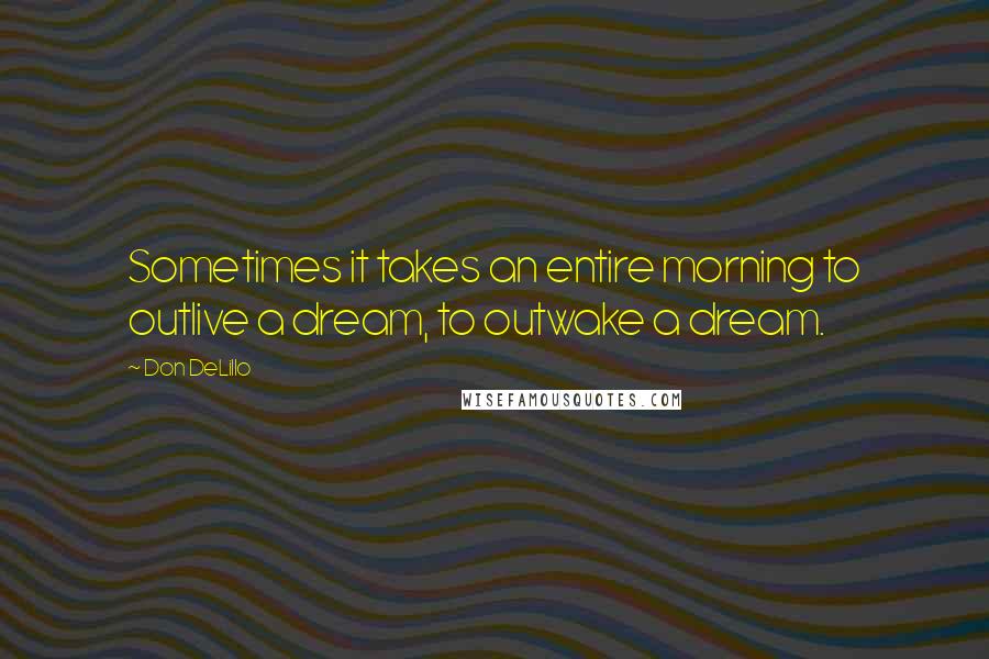 Don DeLillo Quotes: Sometimes it takes an entire morning to outlive a dream, to outwake a dream.