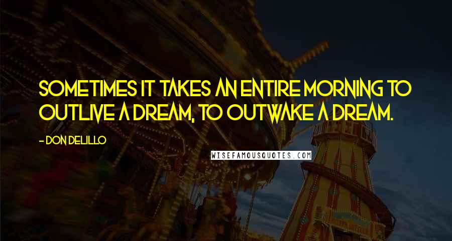 Don DeLillo Quotes: Sometimes it takes an entire morning to outlive a dream, to outwake a dream.