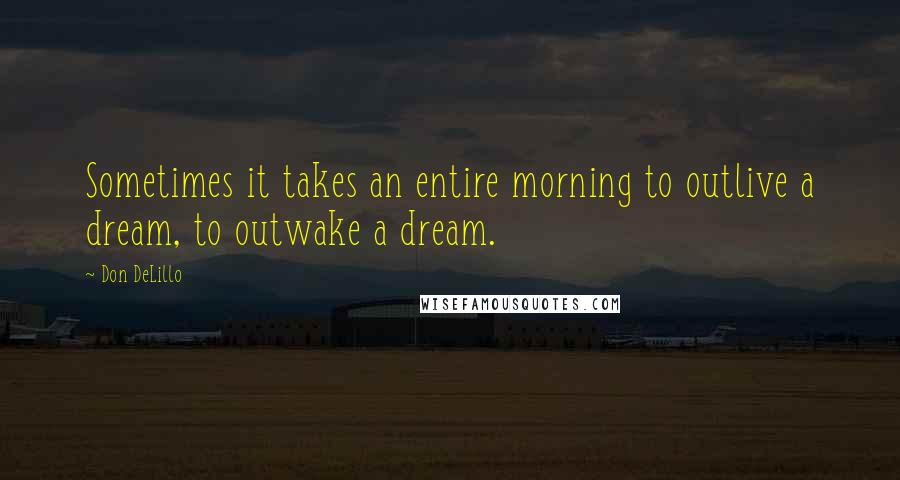 Don DeLillo Quotes: Sometimes it takes an entire morning to outlive a dream, to outwake a dream.