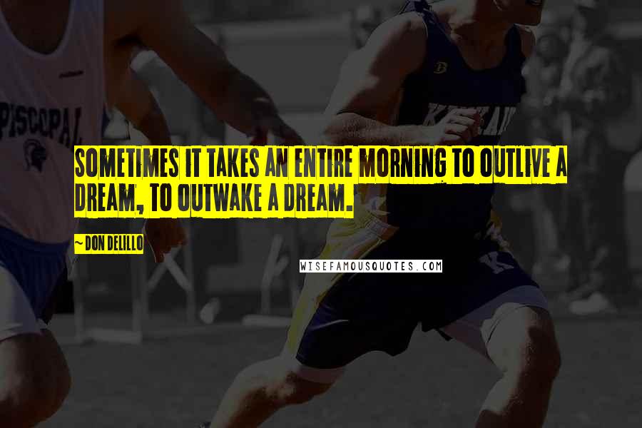 Don DeLillo Quotes: Sometimes it takes an entire morning to outlive a dream, to outwake a dream.