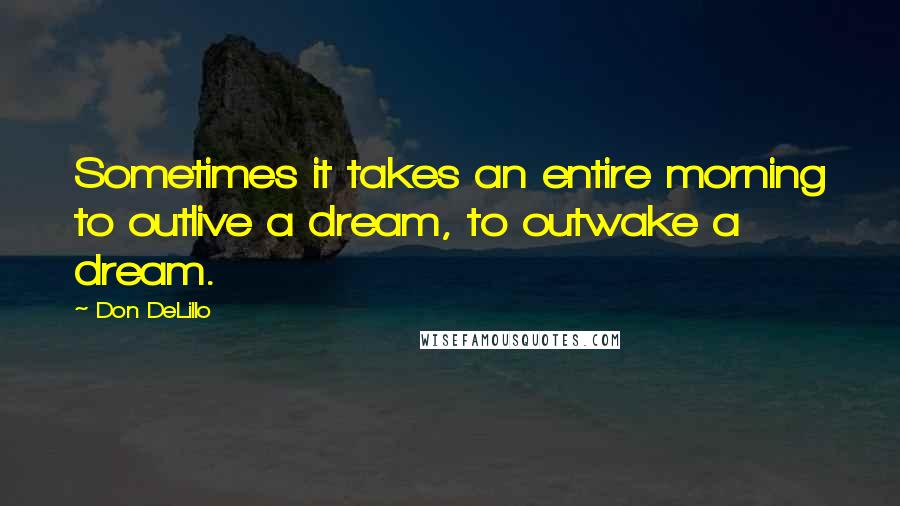 Don DeLillo Quotes: Sometimes it takes an entire morning to outlive a dream, to outwake a dream.