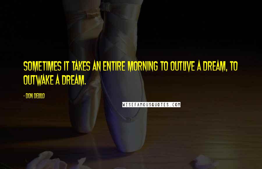 Don DeLillo Quotes: Sometimes it takes an entire morning to outlive a dream, to outwake a dream.