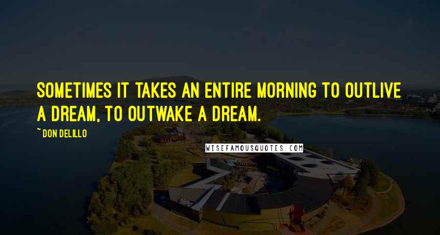 Don DeLillo Quotes: Sometimes it takes an entire morning to outlive a dream, to outwake a dream.