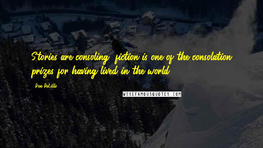 Don DeLillo Quotes: Stories are consoling, fiction is one of the consolation prizes for having lived in the world.