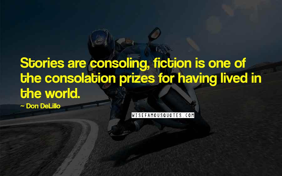 Don DeLillo Quotes: Stories are consoling, fiction is one of the consolation prizes for having lived in the world.
