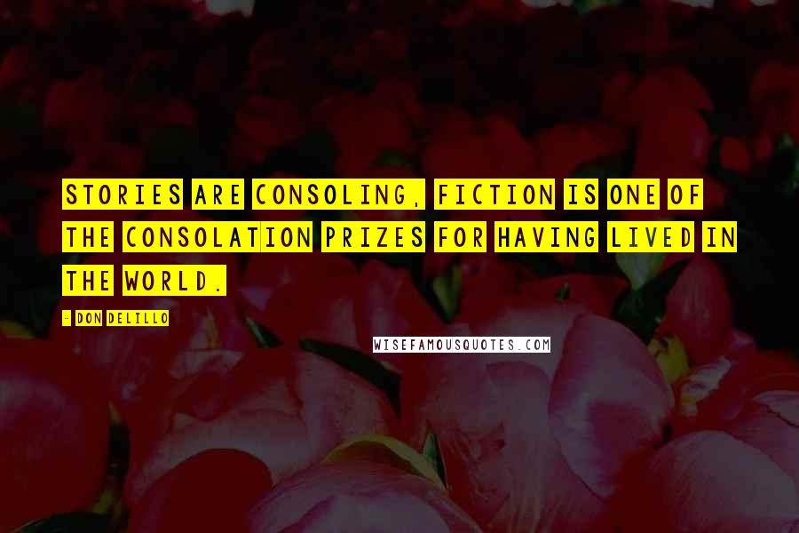 Don DeLillo Quotes: Stories are consoling, fiction is one of the consolation prizes for having lived in the world.