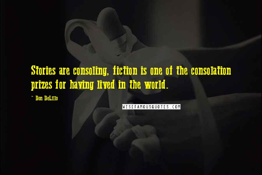 Don DeLillo Quotes: Stories are consoling, fiction is one of the consolation prizes for having lived in the world.