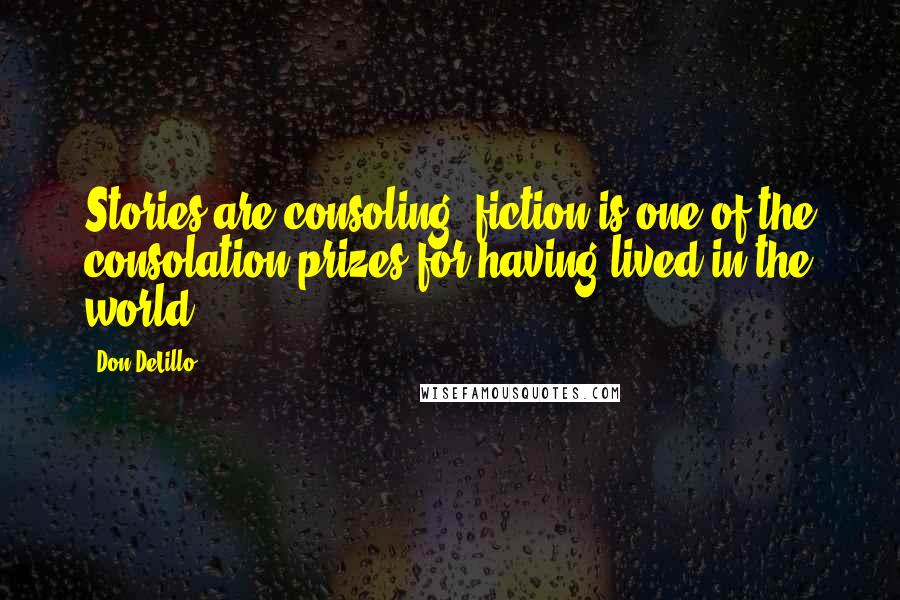 Don DeLillo Quotes: Stories are consoling, fiction is one of the consolation prizes for having lived in the world.