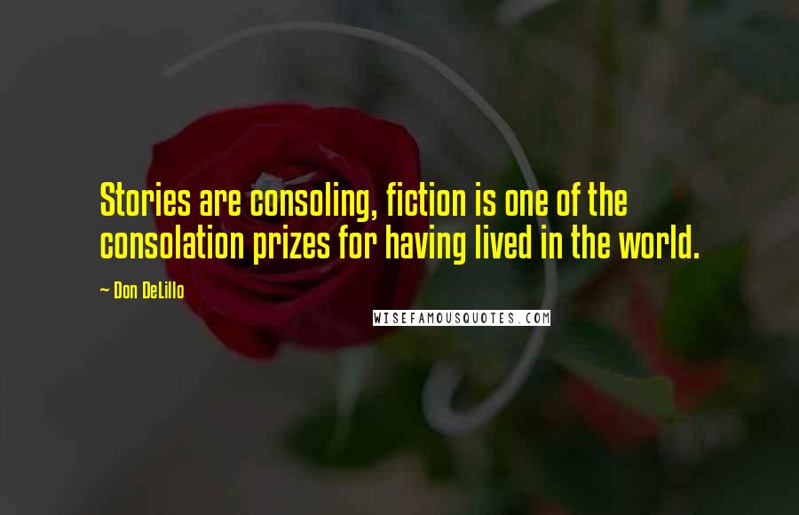 Don DeLillo Quotes: Stories are consoling, fiction is one of the consolation prizes for having lived in the world.