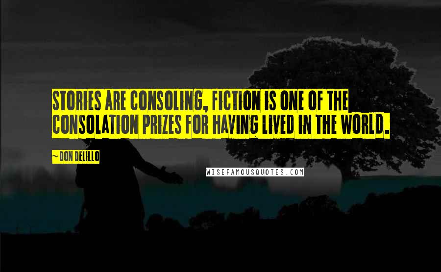 Don DeLillo Quotes: Stories are consoling, fiction is one of the consolation prizes for having lived in the world.