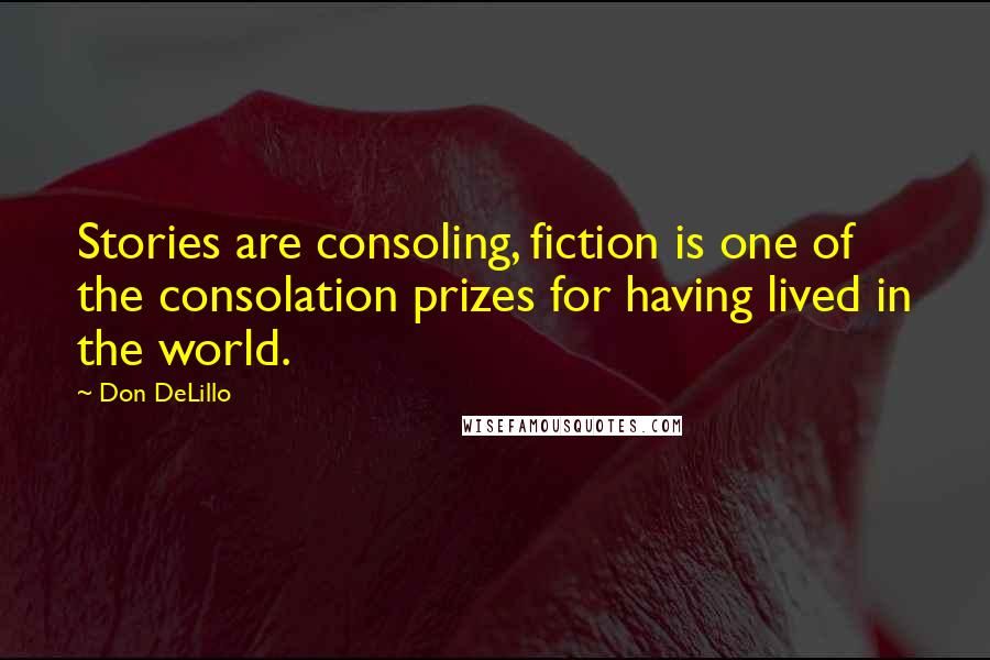 Don DeLillo Quotes: Stories are consoling, fiction is one of the consolation prizes for having lived in the world.