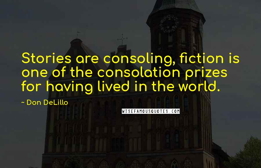 Don DeLillo Quotes: Stories are consoling, fiction is one of the consolation prizes for having lived in the world.