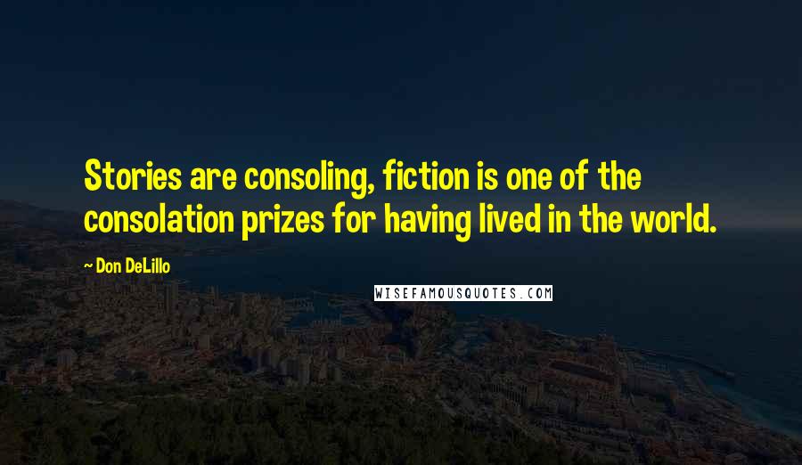 Don DeLillo Quotes: Stories are consoling, fiction is one of the consolation prizes for having lived in the world.