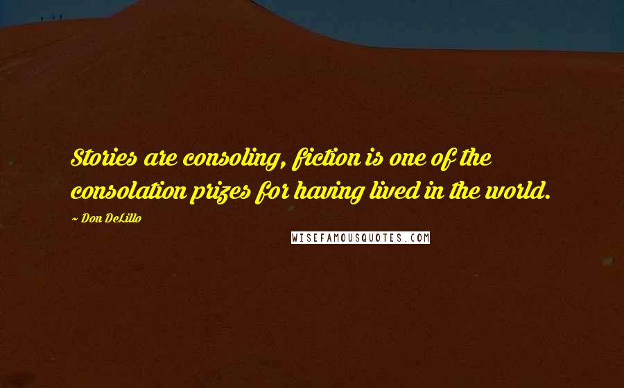 Don DeLillo Quotes: Stories are consoling, fiction is one of the consolation prizes for having lived in the world.