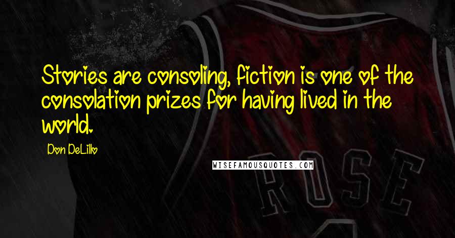 Don DeLillo Quotes: Stories are consoling, fiction is one of the consolation prizes for having lived in the world.