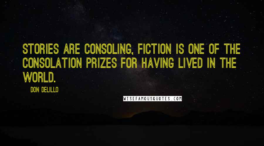 Don DeLillo Quotes: Stories are consoling, fiction is one of the consolation prizes for having lived in the world.