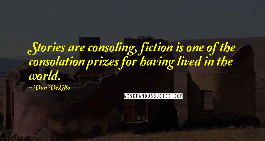 Don DeLillo Quotes: Stories are consoling, fiction is one of the consolation prizes for having lived in the world.